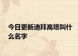 今日更新迪拜高塔叫什么名字