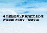 今日最新更新公积金贷款怎么办理才能成功 这些技巧一定要知道