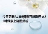 今日更新AJ3叶绿素开箱测评 AJ3叶绿素上脚图赏析