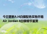 今日更新AJ4白银配色实物开箱 Air Jordan 4白银细节鉴赏