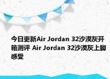 今日更新Air Jordan 32沙漠灰开箱测评 Air Jordan 32沙漠灰上脚感受