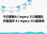 今日更新AJ legacy 312美国队开箱测评 AJ legacy 312耐穿吗