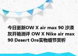 今日更新OW X air max 90 沙漠灰开箱测评 OW X Nike air max 90 Desert Ore实物细节赏析