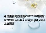 今日更新阿迪达斯CLB2016鞋底耐磨性如何 adidas Crazylight 2016上脚测评