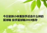 今日更新小体重投手适合什么样的篮球鞋 投手篮球鞋2019推荐