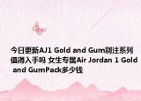 今日更新AJ1 Gold and Gum别注系列值得入手吗 女生专属Air Jordan 1 Gold and GumPack多少钱