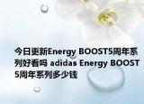 今日更新Energy BOOST5周年系列好看吗 adidas Energy BOOST5周年系列多少钱