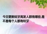 今日更新蛀牙高发人群有哪些,是不是每个人都有蛀牙