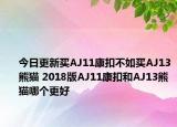 今日更新买AJ11康扣不如买AJ13熊猫 2018版AJ11康扣和AJ13熊猫哪个更好