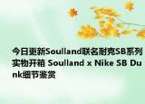 今日更新Soulland联名耐克SB系列实物开箱 Soulland x Nike SB Dunk细节鉴赏