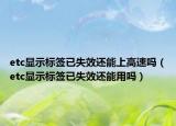 etc显示标签已失效还能上高速吗（etc显示标签已失效还能用吗）