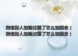 微信别人加我过期了怎么加回去（微信别人加我过期了怎么加回去）