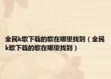 全民k歌下载的歌在哪里找到（全民k歌下载的歌在哪里找到）
