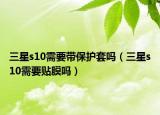 三星s10需要带保护套吗（三星s10需要贴膜吗）