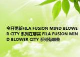 今日更新FILA FUSION MIND BLOWER CITY 系列在哪买 FILA FUSION MIND BLOWER CITY 系列有哪些