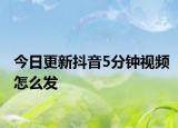 今日更新抖音5分钟视频怎么发
