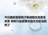 今日最新更新男子胁迫前女友发生关系 辩称只是放录音给女方听法院判了