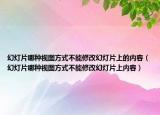 幻灯片哪种视图方式不能修改幻灯片上的内容（幻灯片哪种视图方式不能修改幻灯片上内容）