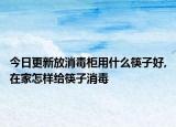 今日更新放消毒柜用什么筷子好,在家怎样给筷子消毒