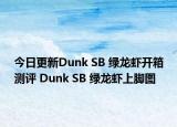 今日更新Dunk SB 绿龙虾开箱测评 Dunk SB 绿龙虾上脚图
