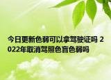 今日更新色弱可以拿驾驶证吗 2022年取消驾照色盲色弱吗