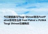 今日更新彪马Tsugi Shinsei联名FootPatrol系列怎么样 Foot Patrol x PUMA Tsugi Shinsei在哪购买