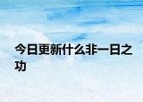 今日更新什么非一日之功