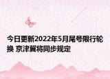 今日更新2022年5月尾号限行轮换 京津冀将同步规定