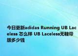 今日更新adidas Running UB Laceless 怎么样 UB Laceless无鞋带版多少钱