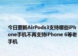 今日更新AirPods3支持哪些iPhone手机不再支持iPhone 6等老手机