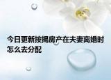 今日更新按揭房产在夫妻离婚时怎么去分配