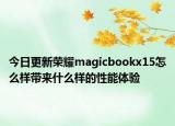 今日更新荣耀magicbookx15怎么样带来什么样的性能体验