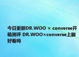 今日更新DR.WOO × converse开箱测评 DR.WOO×converse上脚好看吗