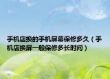 手机店换的手机屏幕保修多久（手机店换屏一般保修多长时间）
