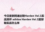 今日更新阿迪达斯Harden Vol.1实战测评 adidas Harden Vol.1篮球鞋实战怎么样