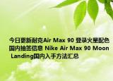 今日更新耐克Air Max 90 登录火星配色国内抽签信息 Nike Air Max 90 Moon Landing国内入手方法汇总