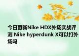 今日更新Nike HDX外场实战评测 Nike hyperdunk X可以打外场吗