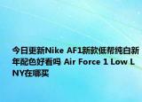 今日更新Nike AF1新款低帮纯白新年配色好看吗 Air Force 1 Low LNY在哪买