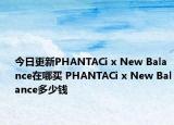今日更新PHANTACi x New Balance在哪买 PHANTACi x New Balance多少钱