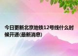 今日更新北京地铁12号线什么时候开通(最新消息)