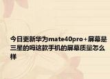 今日更新华为mate40pro+屏幕是三星的吗这款手机的屏幕质量怎么样