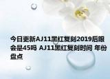 今日更新AJ11黑红复刻2019后跟会是45吗 AJ11黑红复刻时间 年份盘点