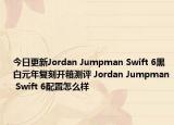 今日更新Jordan Jumpman Swift 6黑白元年复刻开箱测评 Jordan Jumpman Swift 6配置怎么样