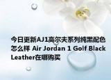 今日更新AJ1高尔夫系列纯黑配色怎么样 Air Jordan 1 Golf Black Leather在哪购买