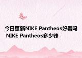 今日更新NIKE Pantheos好看吗 NIKE Pantheos多少钱