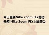今日更新Nike Zoom FLY静态开箱 Nike Zoom FLY上脚感受