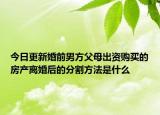 今日更新婚前男方父母出资购买的房产离婚后的分割方法是什么