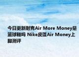 今日更新耐克Air More Money是篮球鞋吗 Nike皮蓬Air Money上脚测评