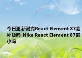 今日更新耐克React Element 87会补货吗 Nike React Element 87偏小吗