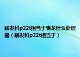 联发科p22t相当于骁龙什么处理器（联发科p22t相当于）